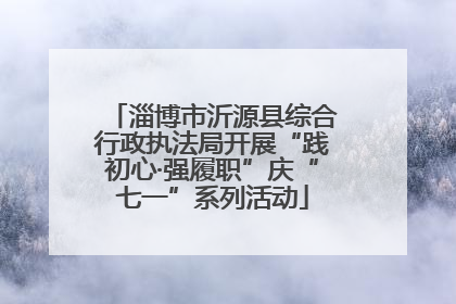 淄博市沂源县综合行政执法局开展“践初心·强履职”庆“七一”系列活动