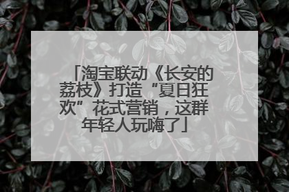 淘宝联动《长安的荔枝》打造“夏日狂欢”花式营销，这群年轻人玩嗨了