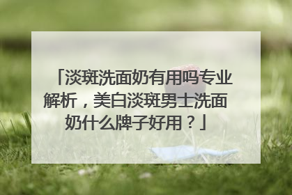 淡斑洗面奶有用吗专业解析，美白淡斑男士洗面奶什么牌子好用？