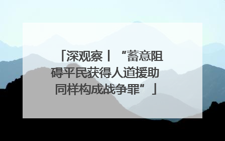 深观察丨“蓄意阻碍平民获得人道援助同样构成战争罪”