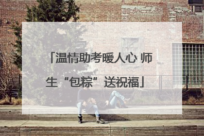 温情助考暖人心 师生“包粽”送祝福