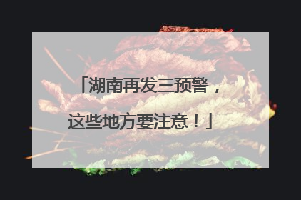 湖南再发三预警，这些地方要注意！