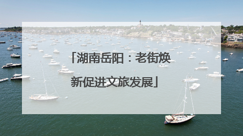 湖南岳阳：老街焕新促进文旅发展