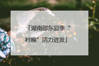湖南邵东夏季“村晚”活力迸发