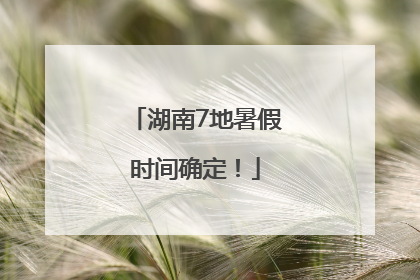 湖南7地暑假时间确定！