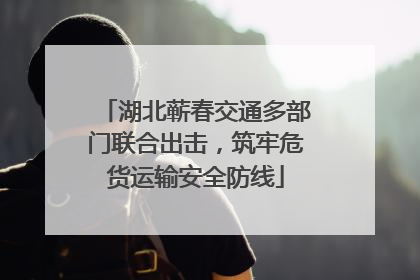 湖北蕲春交通多部门联合出击，筑牢危货运输安全防线