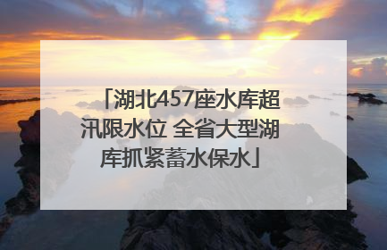 湖北457座水库超汛限水位 全省大型湖库抓紧蓄水保水