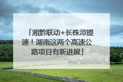 湘黔联动+长株潭提速！湖南这两个高速公路项目有新进展
