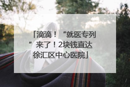 滴滴！“就医专列”来了！2块钱直达徐汇区中心医院