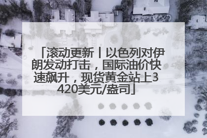 滚动更新丨以色列对伊朗发动打击，国际油价快速飙升，现货黄金站上3420美元/盎司