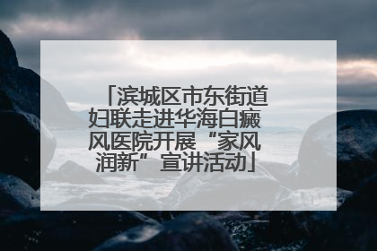 滨城区市东街道妇联走进华海白癜风医院开展“家风润新”宣讲活动