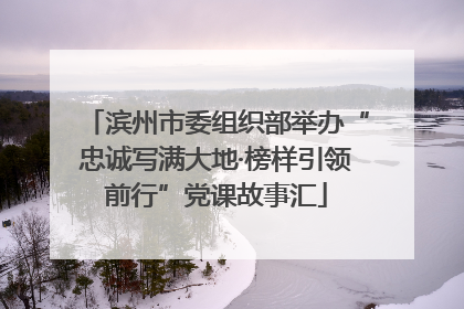 滨州市委组织部举办“忠诚写满大地·榜样引领前行”党课故事汇