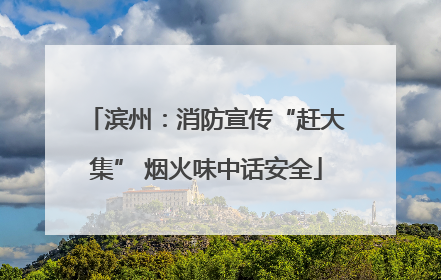 滨州：消防宣传“赶大集” 烟火味中话安全