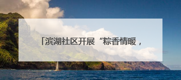 滨湖社区开展“粽香情暖，共庆生辰”端午节敬老活动