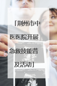 荆州市中医医院开展急救技能普及活动