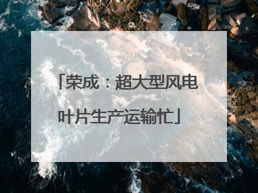荣成：超大型风电叶片生产运输忙