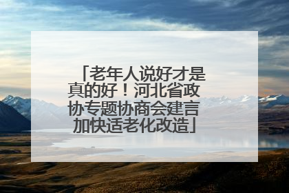 老年人说好才是真的好！河北省政协专题协商会建言加快适老化改造
