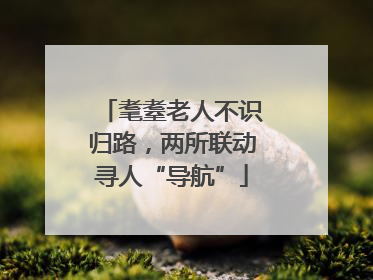 耄耋老人不识归路，两所联动寻人“导航”
