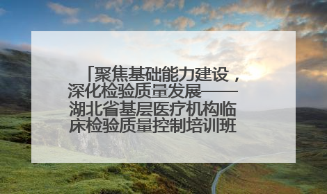 聚焦基础能力建设，深化检验质量发展——湖北省基层医疗机构临床检验质量控制培训班（孝感站）成功举办
