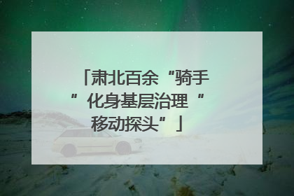 肃北百余“骑手”化身基层治理“移动探头”