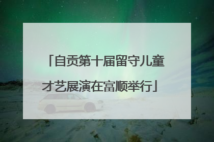 自贡第十届留守儿童才艺展演在富顺举行