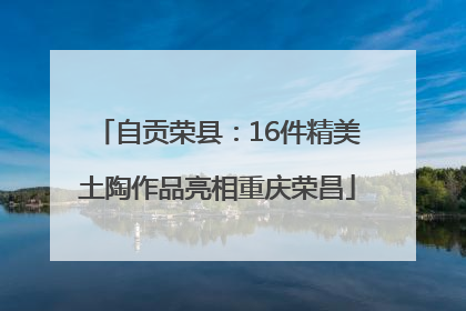 自贡荣县：16件精美土陶作品亮相重庆荣昌