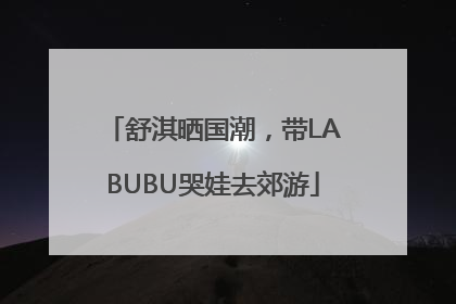 舒淇晒国潮，带LABUBU哭娃去郊游