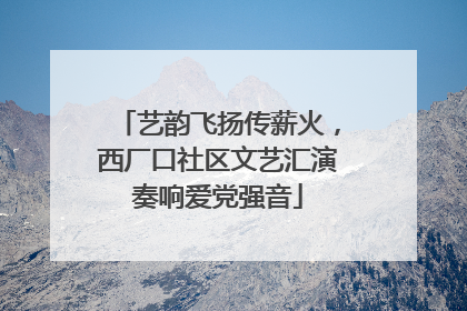 艺韵飞扬传薪火，西厂口社区文艺汇演奏响爱党强音