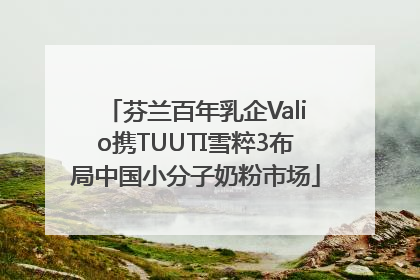 芬兰百年乳企Valio携TUUTI雪粹3布局中国小分子奶粉市场