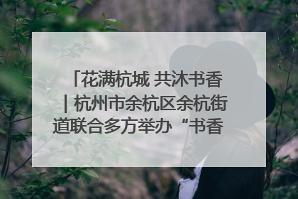 花满杭城 共沐书香｜杭州市余杭区余杭街道联合多方举办“书香换花香”活动