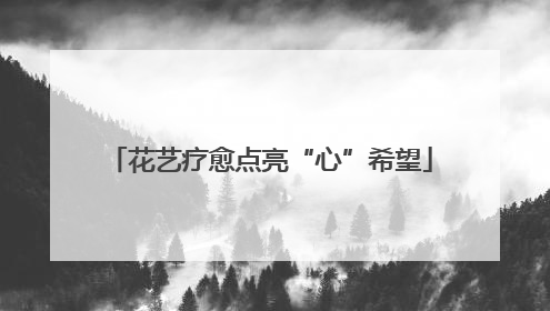 花艺疗愈点亮“心”希望