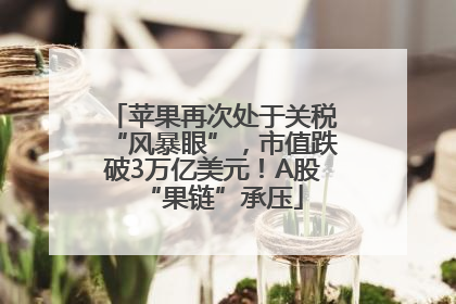 苹果再次处于关税“风暴眼”，市值跌破3万亿美元！A股“果链”承压