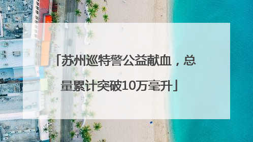 苏州巡特警公益献血，总量累计突破10万毫升