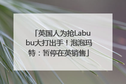 英国人为抢Labubu大打出手！泡泡玛特：暂停在英销售