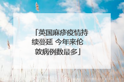 英国麻疹疫情持续蔓延 今年来伦敦病例数最多