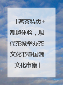 茗茶特惠+潮趣体验，现代茶城举办茶文化节暨国潮文化市集
