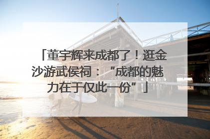 董宇辉来成都了！逛金沙游武侯祠：“成都的魅力在于仅此一份”