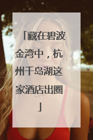 藏在碧波金湾中，杭州千岛湖这家酒店出圈