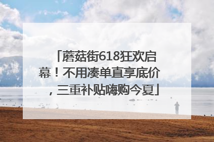 蘑菇街618狂欢启幕！不用凑单直享底价，三重补贴嗨购今夏