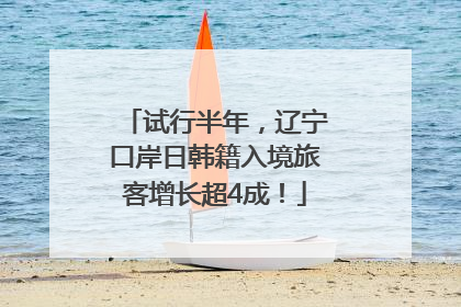试行半年，辽宁口岸日韩籍入境旅客增长超4成！