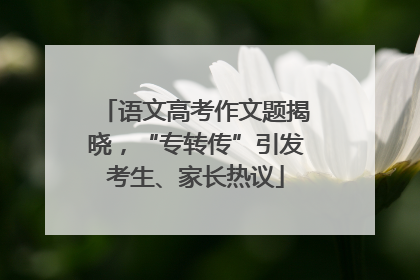 语文高考作文题揭晓，“专转传”引发考生、家长热议