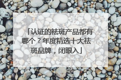 认证的祛斑产品都有哪个？年度精选十大祛斑品牌，闭眼入