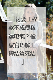 讨要工程款不成便私运电缆？检察官巧解工程结算死结
