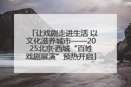 让戏剧走进生活 以文化滋养城市——2025北京·西城“百姓戏剧展演”预热开启