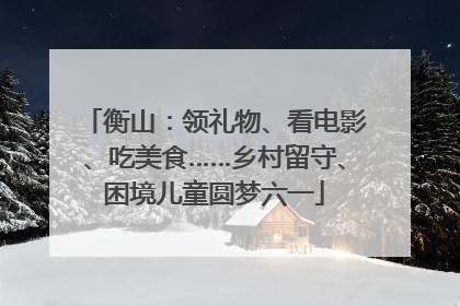 衡山：领礼物、看电影、吃美食……乡村留守、困境儿童圆梦六一