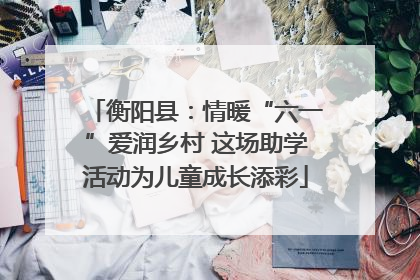 衡阳县：情暖“六一”爱润乡村 这场助学活动为儿童成长添彩