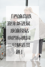 西渝高铁迎来新进展 康渝段站前四标桃园二号隧道贯通