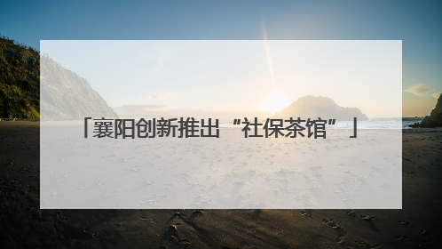 襄阳创新推出“社保茶馆”
