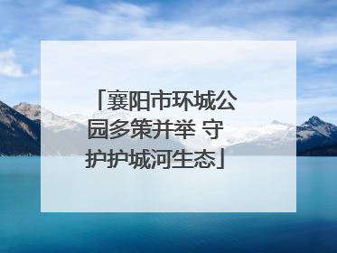 襄阳市环城公园多策并举 守护护城河生态