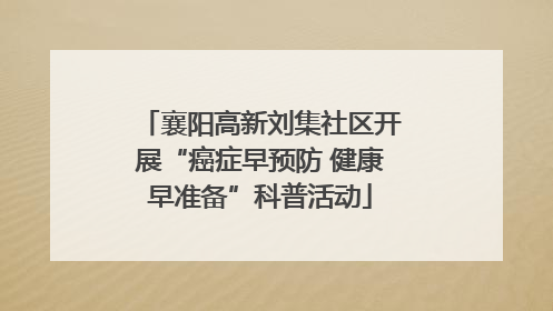 襄阳高新刘集社区开展“癌症早预防 健康早准备”科普活动